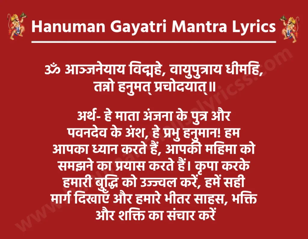 हनुमान गायत्री मंत्र लिरिक्स

ॐ आञ्जनेयाय विद्महे, वायुपुत्राय धीमहि, 
तन्नो हनुमत् प्रचोदयात्॥

अर्थ- हे माता अंजना के पुत्र और पवनदेव के अंश, हे प्रभु हनुमान! हम आपका ध्यान करते हैं, आपकी महिमा को समझने का प्रयास करते हैं। कृपा करके हमारी बुद्धि को उज्ज्वल करें, हमें सही मार्ग दिखाएँ और हमारे भीतर साहस, भक्ति और शक्ति का संचार करें