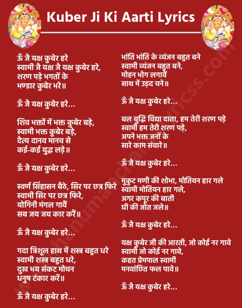 कुबेर जी की आरती लिरिक्स

ऊँ जै यक्ष कुबेर हरे
स्वामी जै यक्ष जै यक्ष कुबेर हरे,
शरण पड़े भगतों के
भण्डार कुबेर भरे॥

ऊँ जै यक्ष कुबेर हरे…

शिव भक्तों में भक्त कुबेर बड़े,
स्वामी भक्त कुबेर बड़े,
दैत्य दानव मानव से
कई-कई युद्ध लड़े॥

ऊँ जै यक्ष कुबेर हरे…

स्वर्ण सिंहासन बैठे, सिर पर छत्र फिरे
स्वामी सिर पर छत्र फिरे,
योगिनी मंगल गावैं
सब जय जय कार करैं॥

ऊँ जै यक्ष कुबेर हरे…

गदा त्रिशूल हाथ में शस्त्र बहुत धरे
स्वामी शस्त्र बहुत धरे,
दुख भय संकट मोचन
धनुष टंकार करें॥

ऊँ जै यक्ष कुबेर हरे…

भांति भांति के व्यंजन बहुत बने
स्वामी व्यंजन बहुत बने,
मोहन भोग लगावैं
साथ में उड़द चने॥

ऊँ जै यक्ष कुबेर हरे…

बल बुद्धि विद्या दाता, हम तेरी शरण पड़े
स्वामी हम तेरी शरण पड़े,
अपने भक्त जनों के
सारे काम संवारे॥

ऊँ जै यक्ष कुबेर हरे…

मुकुट मणी की शोभा, मोतियन हार गले
स्वामी मोतियन हार गले,
अगर कपूर की बाती
घी की जोत जले॥

ऊँ जै यक्ष कुबेर हरे…

यक्ष कुबेर जी की आरती, जो कोई नर गावे
स्वामी जो कोई नर गावे,
कहत प्रेमपाल स्वामी
मनवांछित फल पावे॥

ऊँ जै यक्ष कुबेर हरे…
