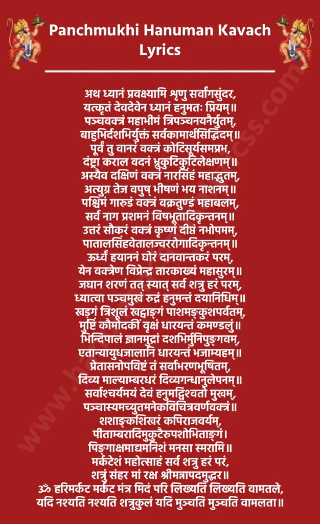 पंचमुखी हनुमान कवच लिरिक्स

श्री गणेशाय नमः

ॐ अस्य श्रीपञ्चमुख हनुमत्कवचमन्त्रस्य ब्रह्मा ऋषि:

गायत्री छंद:

पञ्चमुख-विराट् हनुमान् देवता।
 ह्रीं बीजम्॥

श्रीं शक्ति:

क्रौं कीलकं। क्रूं कवचं। क्रैं अस्त्राय फट्।

श्री गरुड़ उवाच

अथ ध्यानं प्रवक्ष्यामि शृणु सर्वांगसुंदर,
यत्कृतं देवदेवेन ध्यानं हनुमतः प्रियम्॥

पञ्चवक्त्रं महाभीमं त्रिपञ्चनयनैर्युतम्,
बाहुभिर्दशभिर्युक्तं सर्वकामार्थसिद्धिदम्॥

पूर्वं तु वानरं वक्त्रं कोटिसूर्यसमप्रभ,
दंष्ट्रा कराल वदनं भ्रुकुटिकुटिलेक्षणम्॥

अस्यैव दक्षिणं वक्त्रं नारसिंहं महाद्भुतम्,
अत्युग्र तेज वपुष् भीषणं भय नाशनम्॥

पश्चिमं गारुडं वक्त्रं वक्रतुण्डं महाबलम्,
सर्व नाग प्रशमनं विषभूतादिकृन्तनम्॥

उत्तरं सौकरं वक्त्रं कृष्णं दीप्तं नभोपमम्,
पातालसिंहवेतालज्वररोगादिकृन्तनम्॥

ऊर्ध्वं हयाननं घोरं दानवान्तकरं परम्,
येन वक्त्रेण विप्रेन्द्र तारकाख्यं महासुरम्॥

जघान शरणं तत् स्यात् सर्व शत्रु हरं परम्,
ध्यात्वा पञ्चमुखं रुद्रं हनुमन्तं दयानिधिम्॥

खड़्गं त्रिशूलं खट्वाङ्गं पाशमङ्कुशपर्वतम्,
मुष्टिं कौमोदकीं वृक्षं धारयन्तं कमण्डलुं॥

भिन्दिपालं ज्ञानमुद्रां दशभिर्मुनिपुङ्गवम्,
एतान्यायुधजालानि धारयन्तं भजाम्यहम्॥

प्रेतासनोपविष्टं तं सर्वाभरणभूषितम्,
दिव्य माल्याम्बरधरं दिव्यगन्धानुलेपनम्॥

सर्वाश्‍चर्यमयं देवं हनुमद्विश्‍वतो मुखम्,
पञ्चास्यमच्युतमनेकविचित्रवर्णवक्त्रं॥

शशाङ्कशिखरं कपिराजवर्यम्,
पीताम्बरादिमुकुटैरुपशोभिताङ्गं।
पिङ्गाक्षमाद्यमनिशं मनसा स्मरामि॥

मर्कटेशं महोत्साहं सर्व शत्रु हरं परं,
शत्रुं संहर मां रक्ष श्रीमन्नापदमुद्धर॥

ॐ हरिमर्कट मर्कट मंत्र मिदं परि लिख्यति लिख्यति वामतले,
यदि नश्यति नश्यति शत्रुकुलं यदि मुञ्चति मुञ्चति वामलता॥

ॐ हरि मर्कटाय स्वाहा

ॐ नमो भगवते पंचवदनाय पूर्वकपिमुखाय सकलशत्रुसंहारकाय स्वाहा।
ॐ नमो भगवते पञ्चवदनाय दक्षिणमुखाय करालवदनाय नरसिंहाय सकलभूतप्रमथनाय स्वाहा।
ॐ नमो भगवते पंचवदनाय पश्चिममुखाय गरुडाननाय सकलविषहराय स्वाहा।
ॐ नमो भगवते पंचवदनाय उत्तरमुखाय आदिवराहाय सकलसंपत्कराय स्वाहा।
ॐ नमो भगवते पंचवदनाय ऊर्ध्वमुखाय हयग्रीवाय सकलजनवशकराय स्वाहा।
ॐ श्री पंचमुख हनुमंताय आंजनेयाय नमो नमः॥
